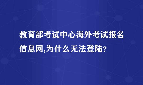 教育部考试中心海外考试报名信息网,为什么无法登陆？