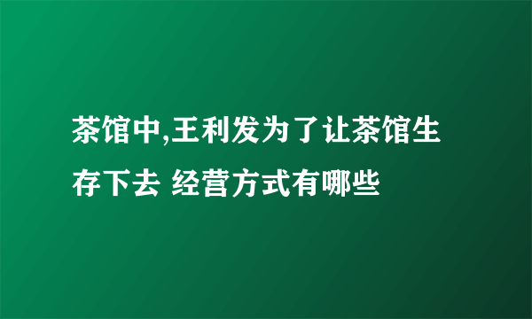 茶馆中,王利发为了让茶馆生存下去 经营方式有哪些