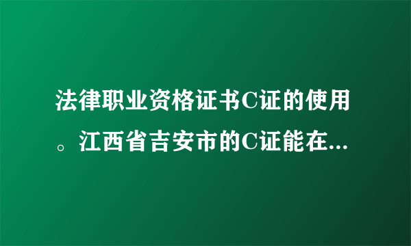 法律职业资格证书C证的使用。江西省吉安市的C证能在广东省的放宽条件地区使用么？详见补充问题，求助大神