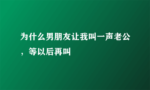 为什么男朋友让我叫一声老公，等以后再叫