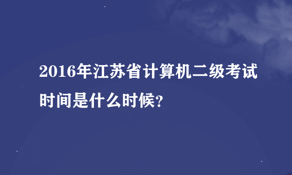 2016年江苏省计算机二级考试时间是什么时候？