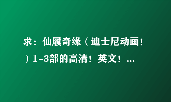 求：仙履奇缘（迪士尼动画！）1~3部的高清！英文！中字！百度云资源。将链接发过来我会尽快下载。谢谢哟~