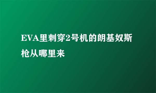 EVA里刺穿2号机的朗基奴斯枪从哪里来