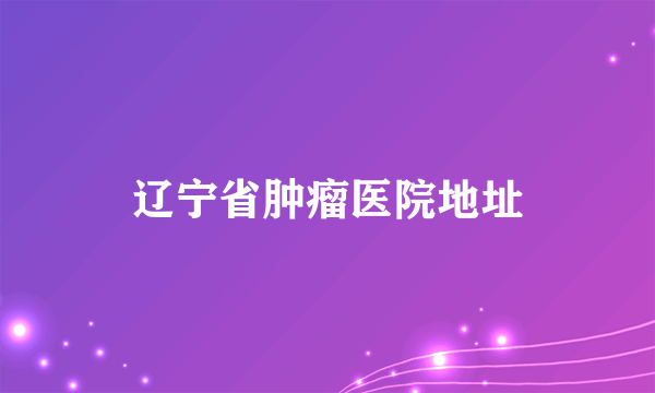 辽宁省肿瘤医院地址