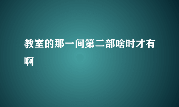教室的那一间第二部啥时才有啊