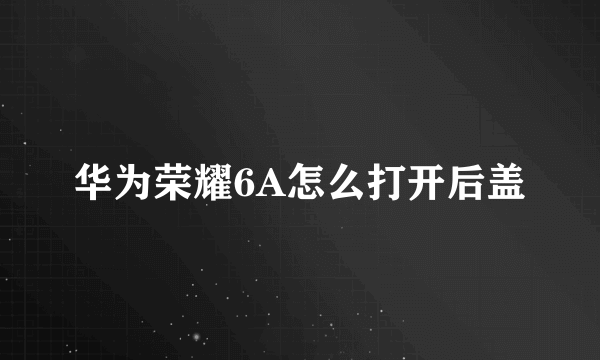 华为荣耀6A怎么打开后盖