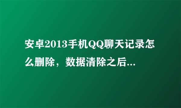 安卓2013手机QQ聊天记录怎么删除，数据清除之后重新登陆或者换手机重新登陆记录依然在，怎么彻底删除，