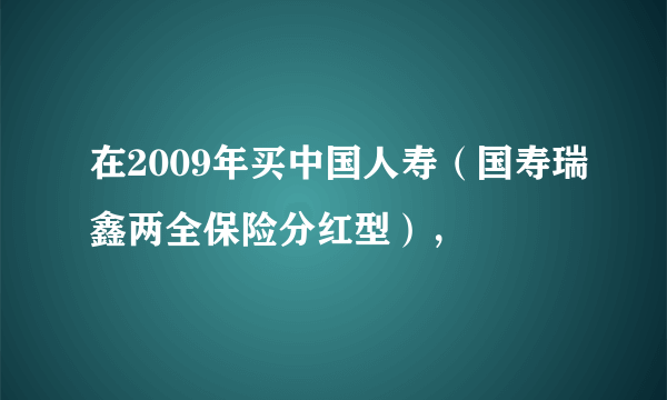 在2009年买中国人寿（国寿瑞鑫两全保险分红型），