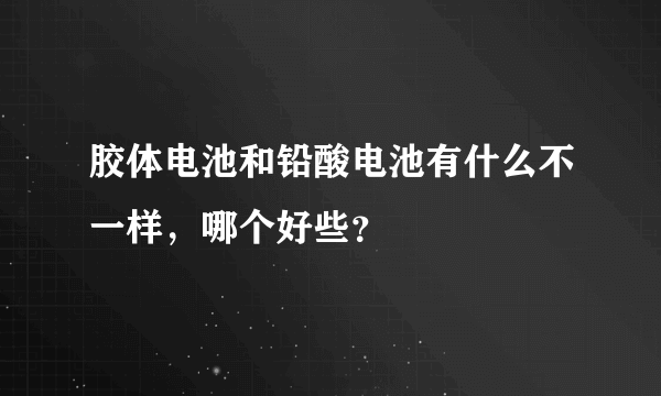 胶体电池和铅酸电池有什么不一样，哪个好些？