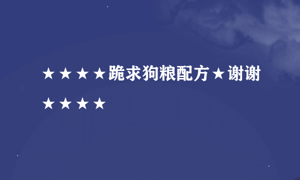 ★★★★跪求狗粮配方★谢谢★★★★