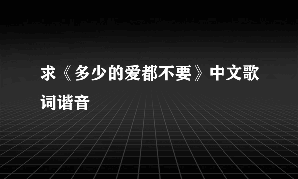 求《多少的爱都不要》中文歌词谐音