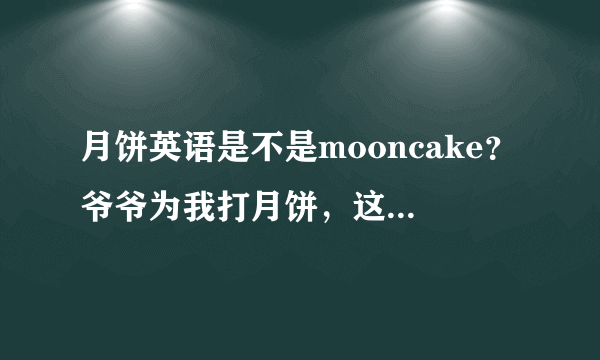 月饼英语是不是mooncake？爷爷为我打月饼，这首歌怎么唱？歌名？关于月饼的成语，还有中秋节的祝福语？