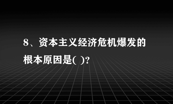 8、资本主义经济危机爆发的根本原因是( )？
