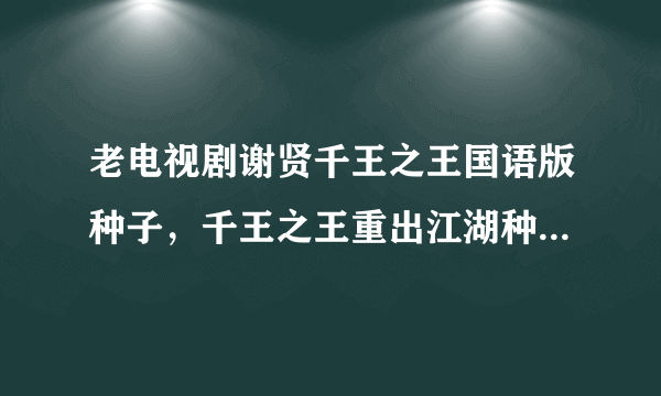 老电视剧谢贤千王之王国语版种子，千王之王重出江湖种子，胜者为王、天下无敌、王者之战种子谁有啊