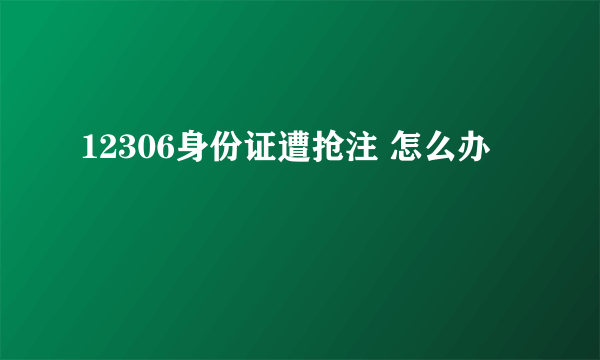 12306身份证遭抢注 怎么办