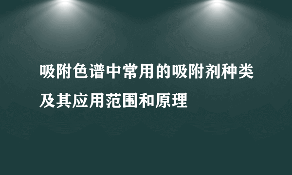 吸附色谱中常用的吸附剂种类及其应用范围和原理