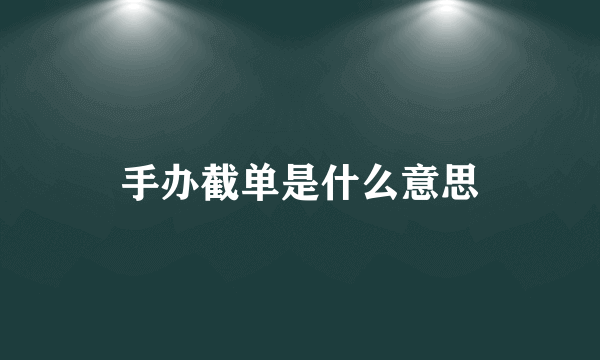 手办截单是什么意思