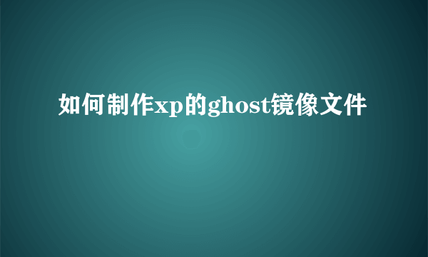如何制作xp的ghost镜像文件