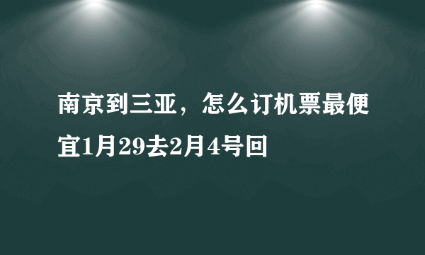 南京到三亚，怎么订机票最便宜1月29去2月4号回