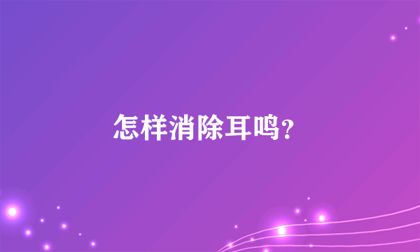 怎样消除耳鸣？