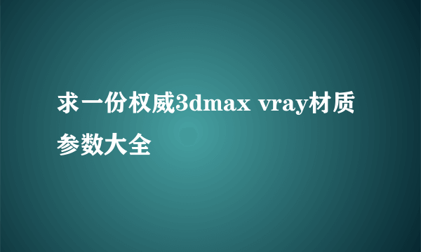 求一份权威3dmax vray材质参数大全