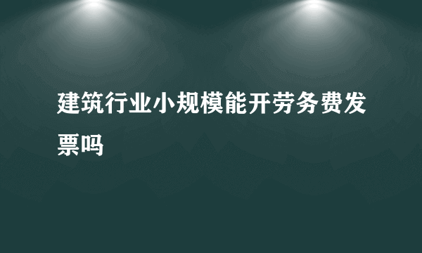 建筑行业小规模能开劳务费发票吗