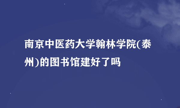 南京中医药大学翰林学院(泰州)的图书馆建好了吗