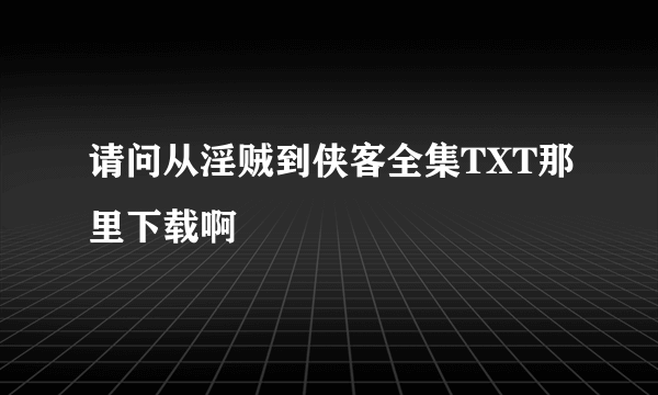 请问从淫贼到侠客全集TXT那里下载啊