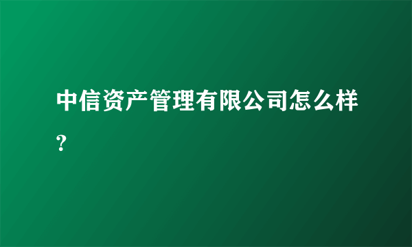 中信资产管理有限公司怎么样？
