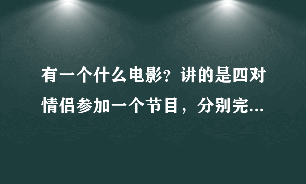有一个什么电影？讲的是四对情侣参加一个节目，分别完成任务来测试其忠诚度，最后没有分手的恋人会得奖。