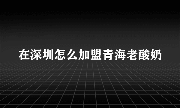 在深圳怎么加盟青海老酸奶