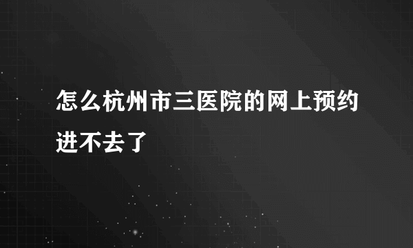 怎么杭州市三医院的网上预约进不去了