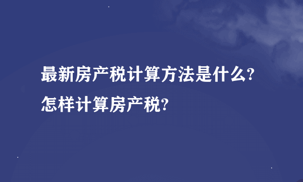 最新房产税计算方法是什么?怎样计算房产税?