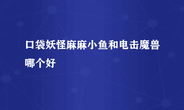 口袋妖怪麻麻小鱼和电击魔兽哪个好