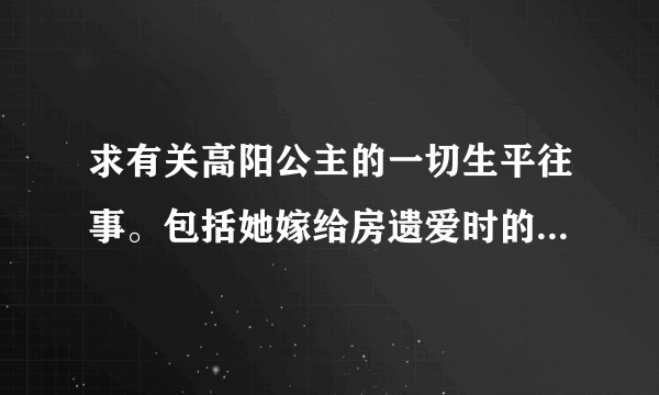 求有关高阳公主的一切生平往事。包括她嫁给房遗爱时的年龄、名字、排行、怎么死的等等。