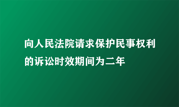 向人民法院请求保护民事权利的诉讼时效期间为二年