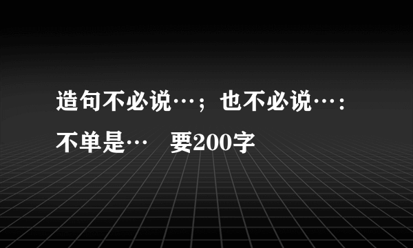 造句不必说…；也不必说…：不单是…   要200字