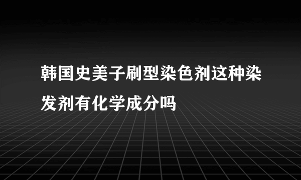 韩国史美子刷型染色剂这种染发剂有化学成分吗