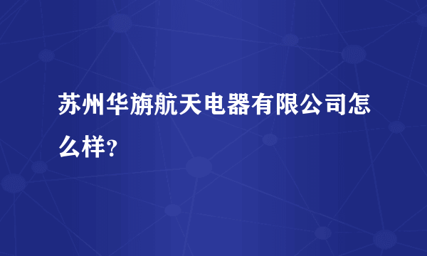 苏州华旃航天电器有限公司怎么样？