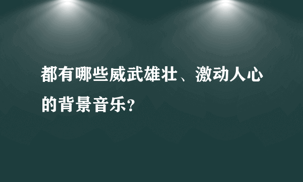 都有哪些威武雄壮、激动人心的背景音乐？