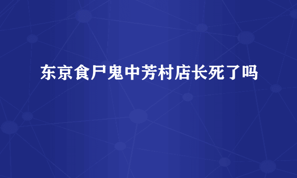 东京食尸鬼中芳村店长死了吗