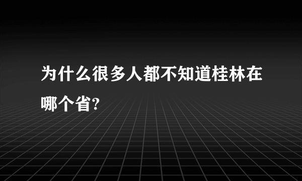 为什么很多人都不知道桂林在哪个省?