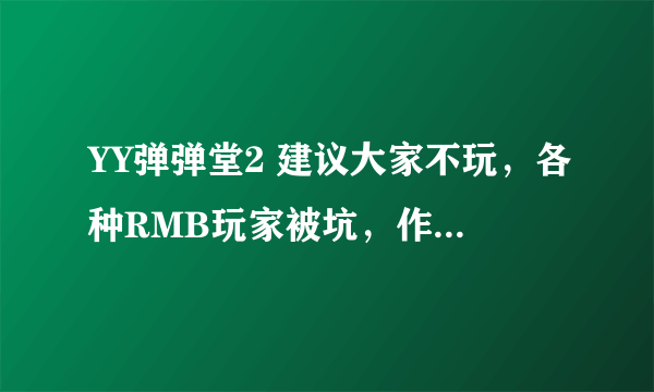 YY弹弹堂2 建议大家不玩，各种RMB玩家被坑，作为我也是受害者之一，有起诉官方公司的RMB求一起