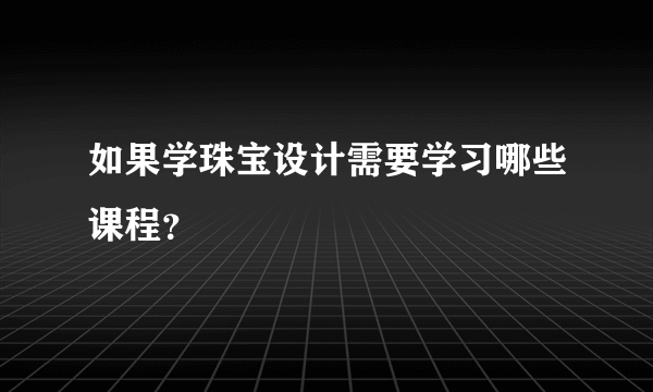 如果学珠宝设计需要学习哪些课程？