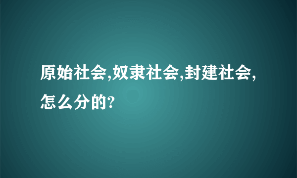 原始社会,奴隶社会,封建社会,怎么分的?