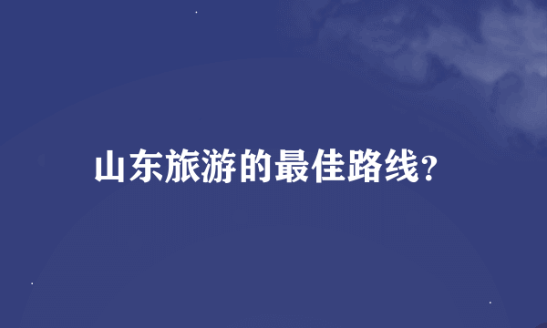 山东旅游的最佳路线？
