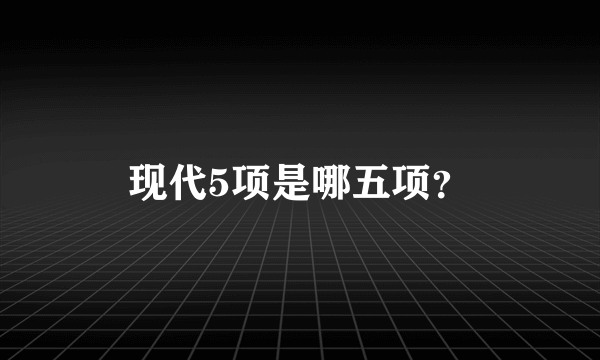 现代5项是哪五项？