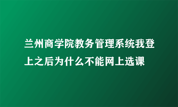 兰州商学院教务管理系统我登上之后为什么不能网上选课