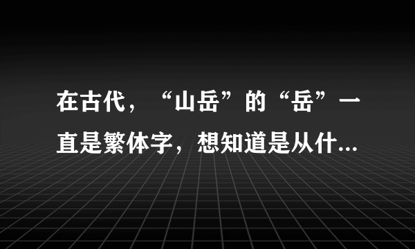 在古代，“山岳”的“岳”一直是繁体字，想知道是从什么时候开始，“岳”字被写成“岳”字的。