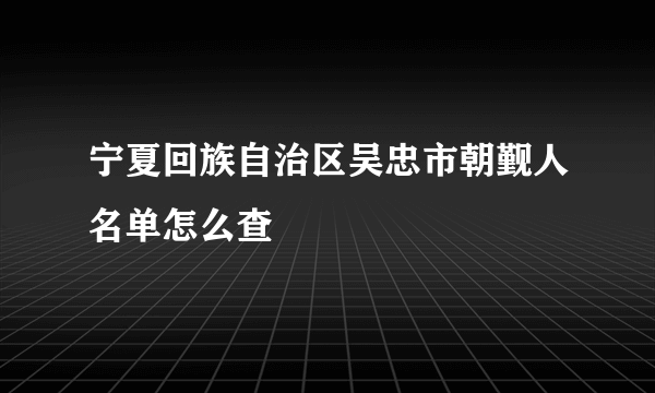 宁夏回族自治区吴忠市朝觐人名单怎么查